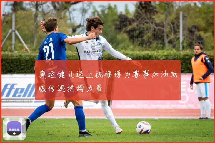 奥运健儿送上祝福语为赛事加油助威传递拼搏力量