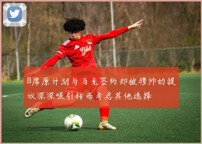 B席原计划与马竞签约却被穆帅的提议深深吸引转而考虑其他选择