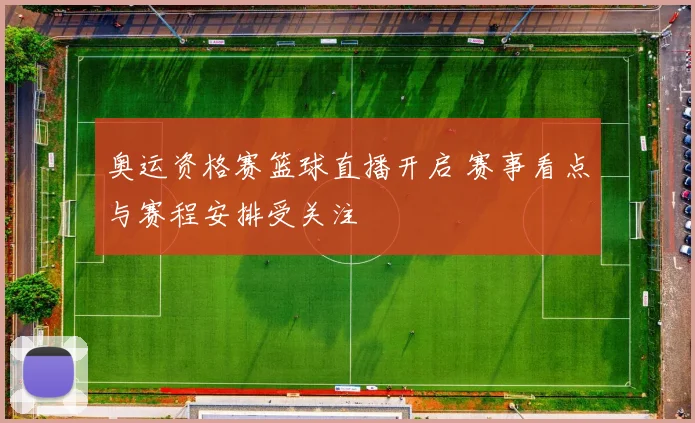 奥运资格赛篮球直播开启 赛事看点与赛程安排受关注