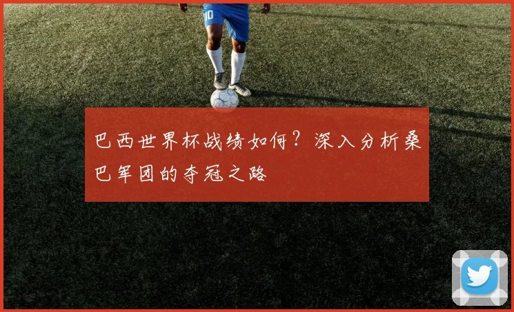 巴西世界杯战绩如何？深入分析桑巴军团的夺冠之路