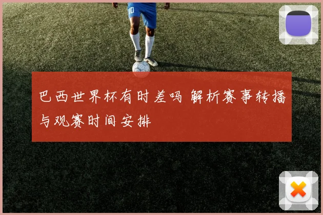 巴西世界杯有时差吗 解析赛事转播与观赛时间安排