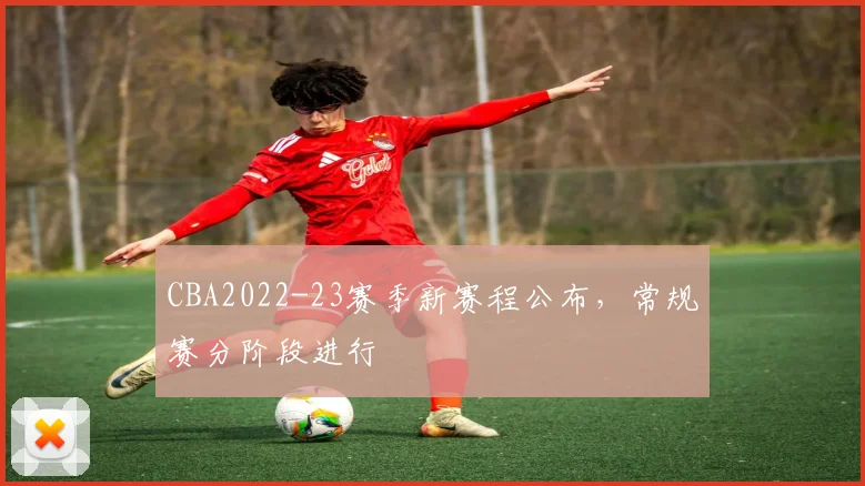 CBA2022-23赛季新赛程公布，常规赛分阶段进行