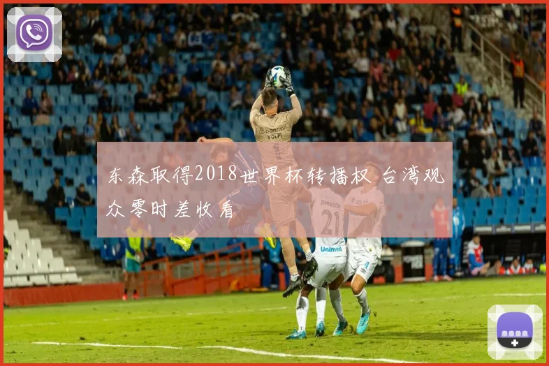 东森取得2018世界杯转播权 台湾观众零时差收看