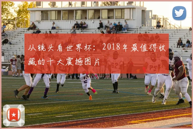 从镜头看世界杯：2018年最值得收藏的十大震撼图片